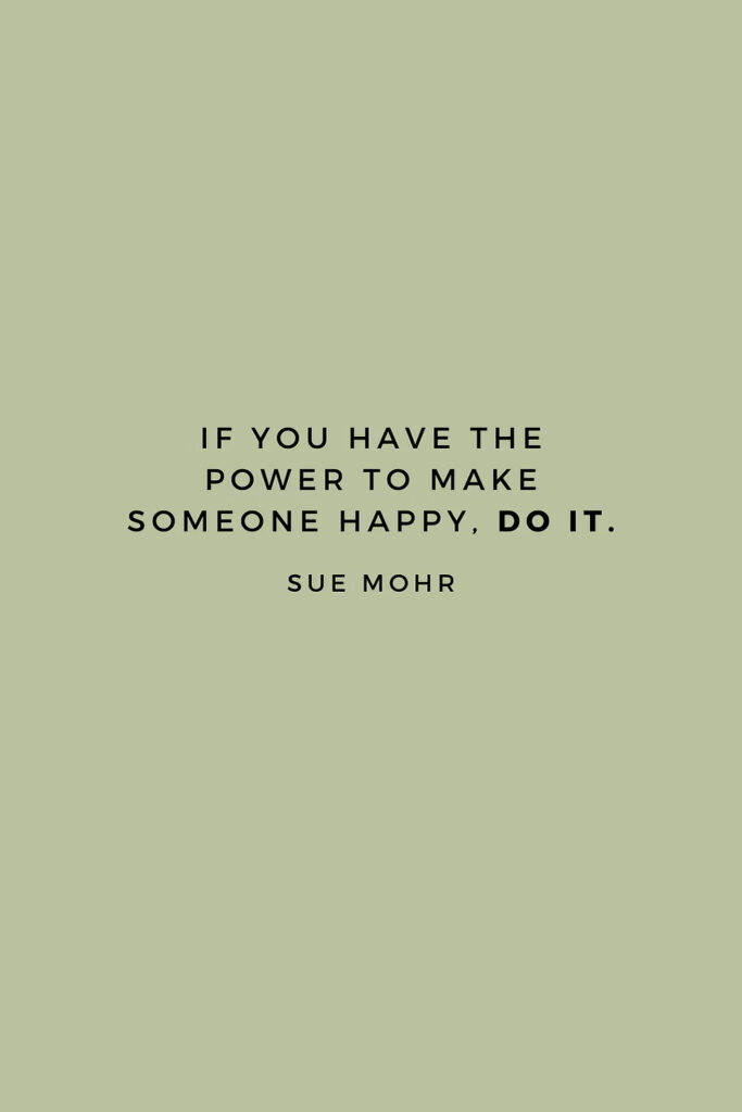 Inspirational quote on sage green background reading "If you have the power to make someone happy, do it" by Sue Mohr.